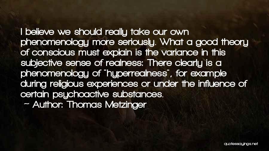 Thomas Metzinger Quotes: I Believe We Should Really Take Our Own Phenomenology More Seriously. What A Good Theory Of Conscious Must Explain Is