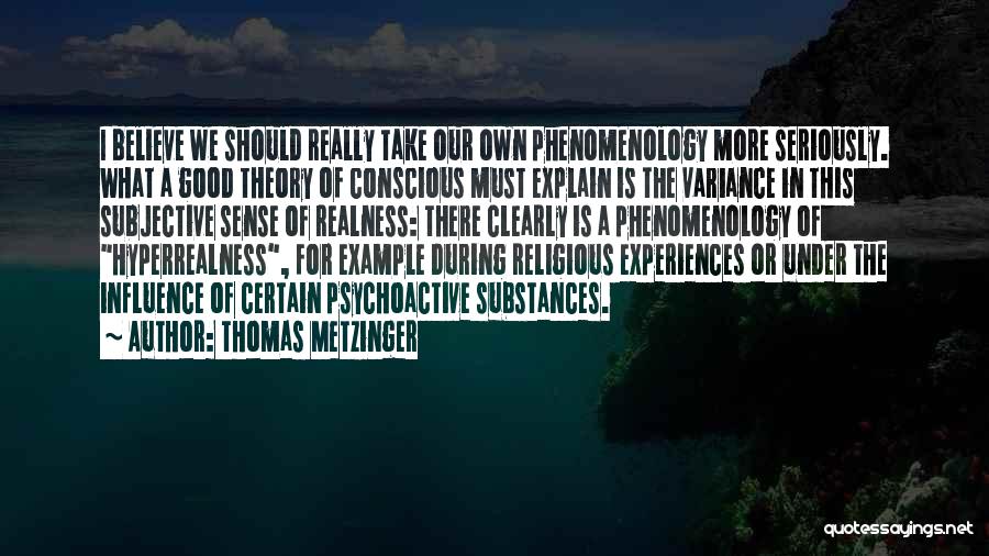 Thomas Metzinger Quotes: I Believe We Should Really Take Our Own Phenomenology More Seriously. What A Good Theory Of Conscious Must Explain Is