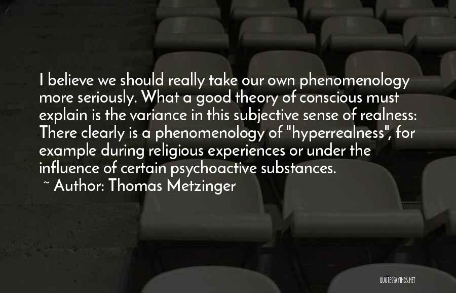 Thomas Metzinger Quotes: I Believe We Should Really Take Our Own Phenomenology More Seriously. What A Good Theory Of Conscious Must Explain Is