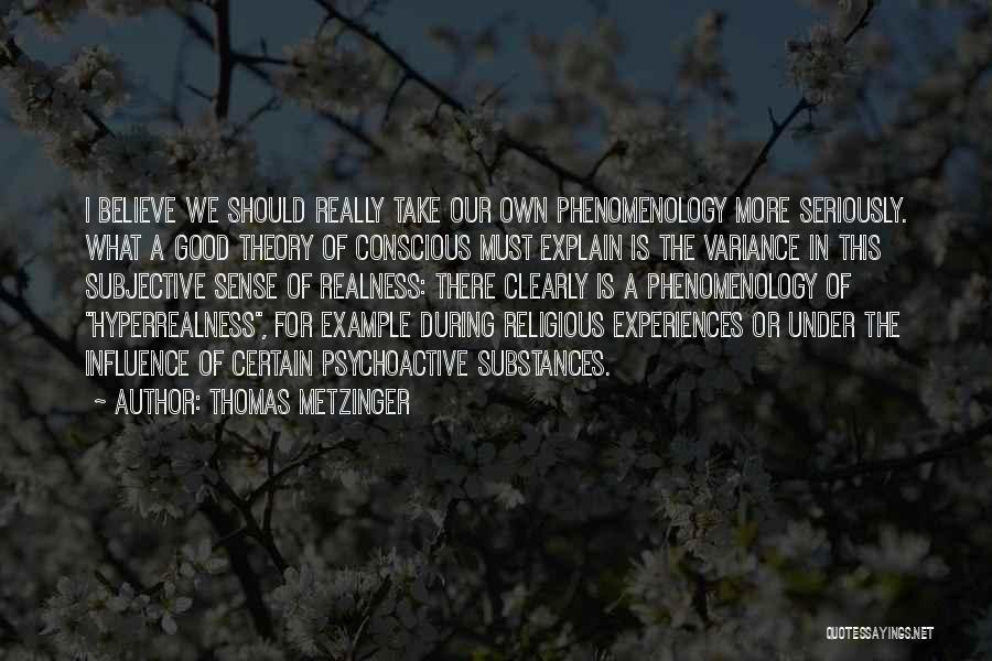 Thomas Metzinger Quotes: I Believe We Should Really Take Our Own Phenomenology More Seriously. What A Good Theory Of Conscious Must Explain Is