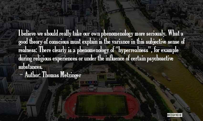 Thomas Metzinger Quotes: I Believe We Should Really Take Our Own Phenomenology More Seriously. What A Good Theory Of Conscious Must Explain Is