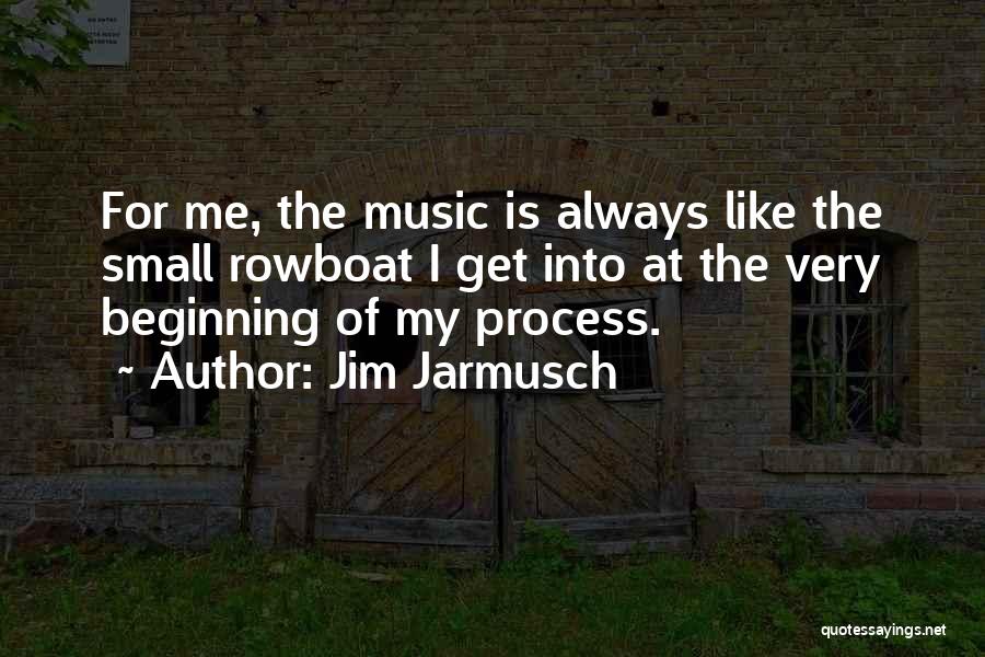 Jim Jarmusch Quotes: For Me, The Music Is Always Like The Small Rowboat I Get Into At The Very Beginning Of My Process.