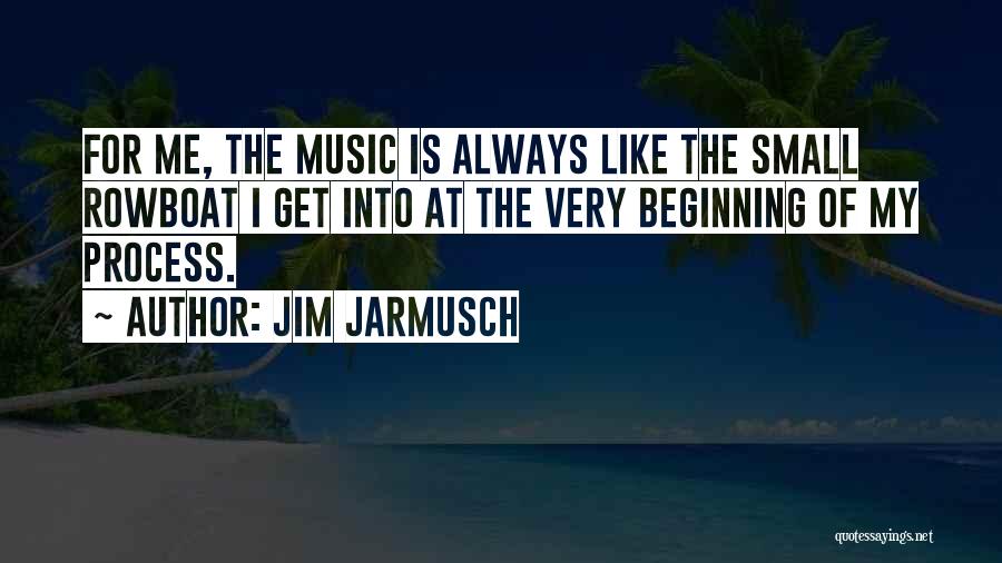 Jim Jarmusch Quotes: For Me, The Music Is Always Like The Small Rowboat I Get Into At The Very Beginning Of My Process.