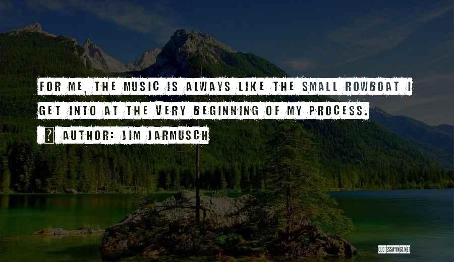 Jim Jarmusch Quotes: For Me, The Music Is Always Like The Small Rowboat I Get Into At The Very Beginning Of My Process.