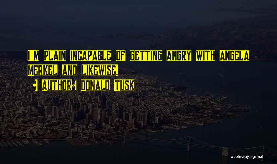 Donald Tusk Quotes: I'm Plain Incapable Of Getting Angry With Angela Merkel And Likewise.