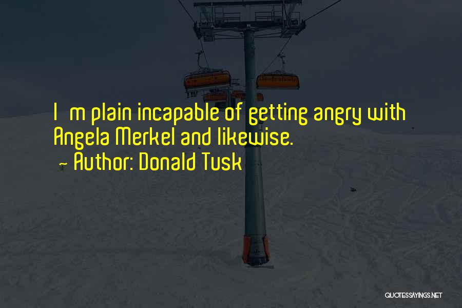 Donald Tusk Quotes: I'm Plain Incapable Of Getting Angry With Angela Merkel And Likewise.