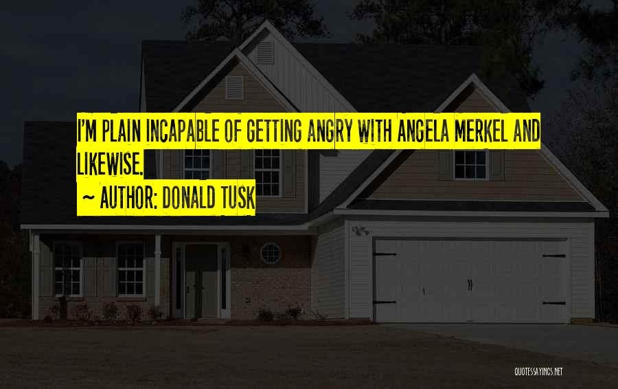 Donald Tusk Quotes: I'm Plain Incapable Of Getting Angry With Angela Merkel And Likewise.