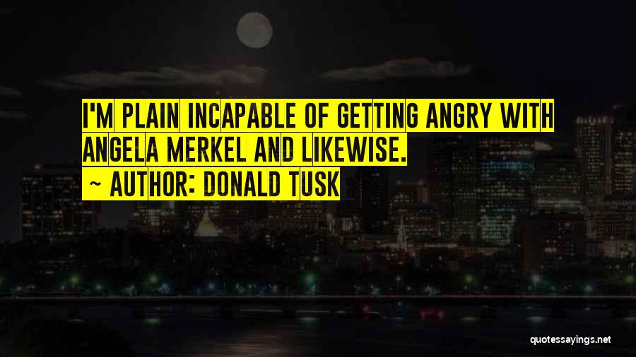 Donald Tusk Quotes: I'm Plain Incapable Of Getting Angry With Angela Merkel And Likewise.