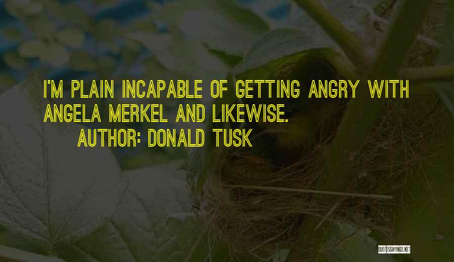 Donald Tusk Quotes: I'm Plain Incapable Of Getting Angry With Angela Merkel And Likewise.