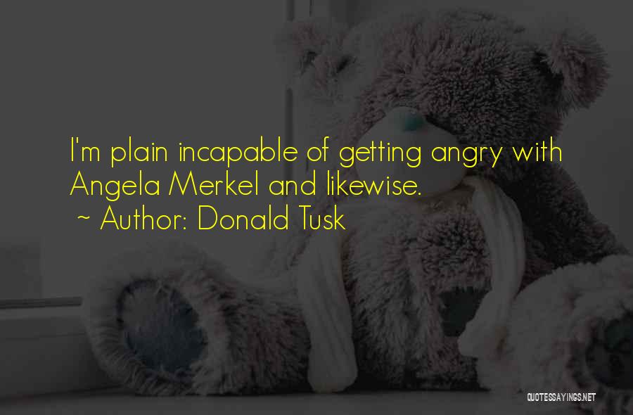 Donald Tusk Quotes: I'm Plain Incapable Of Getting Angry With Angela Merkel And Likewise.