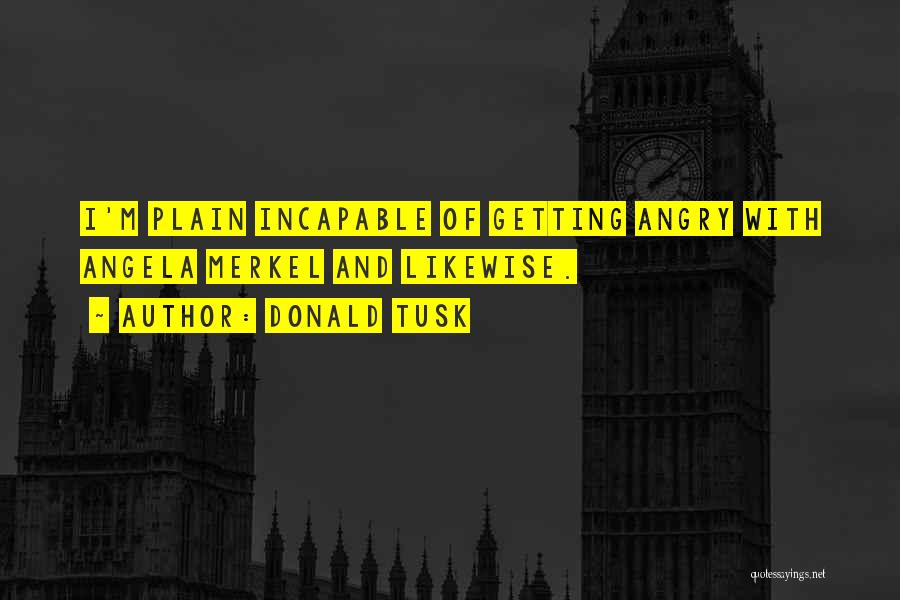 Donald Tusk Quotes: I'm Plain Incapable Of Getting Angry With Angela Merkel And Likewise.