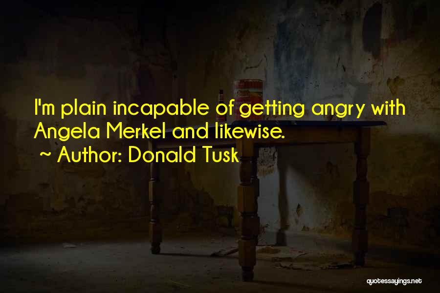 Donald Tusk Quotes: I'm Plain Incapable Of Getting Angry With Angela Merkel And Likewise.