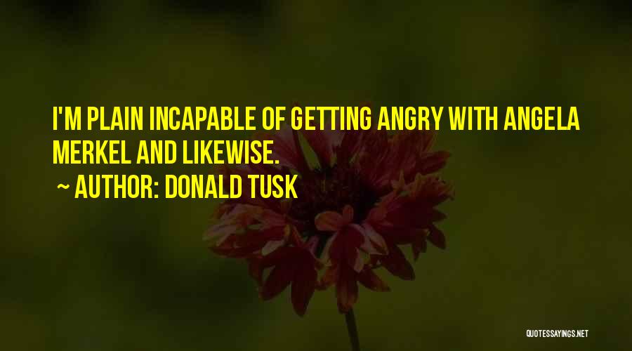 Donald Tusk Quotes: I'm Plain Incapable Of Getting Angry With Angela Merkel And Likewise.
