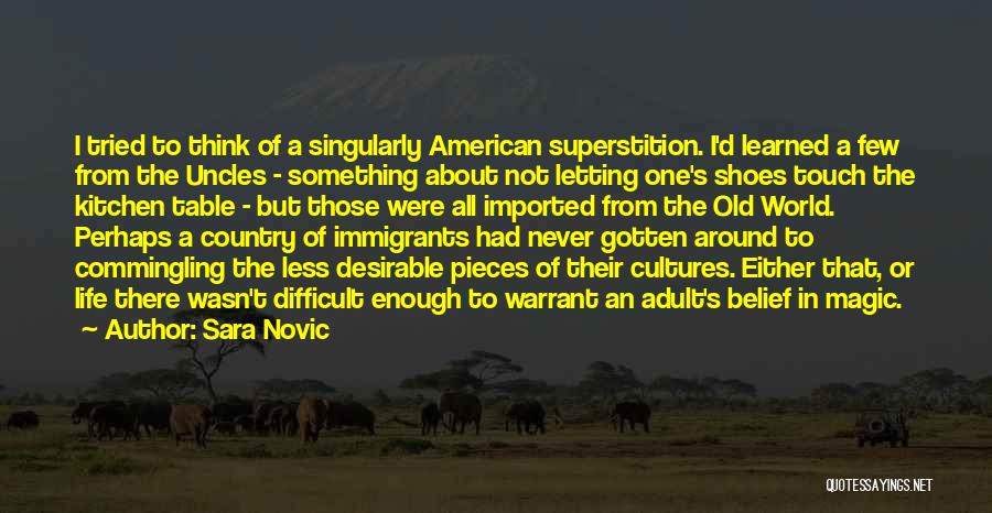 Sara Novic Quotes: I Tried To Think Of A Singularly American Superstition. I'd Learned A Few From The Uncles - Something About Not