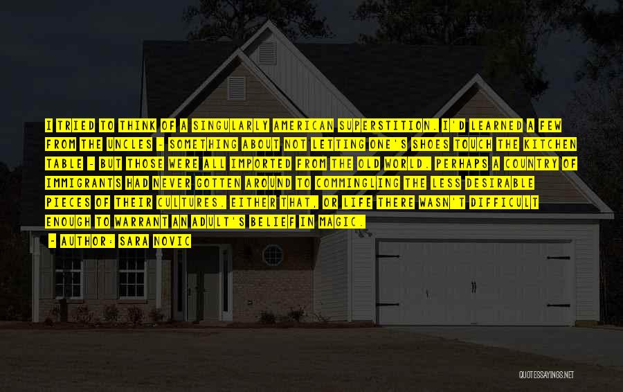 Sara Novic Quotes: I Tried To Think Of A Singularly American Superstition. I'd Learned A Few From The Uncles - Something About Not