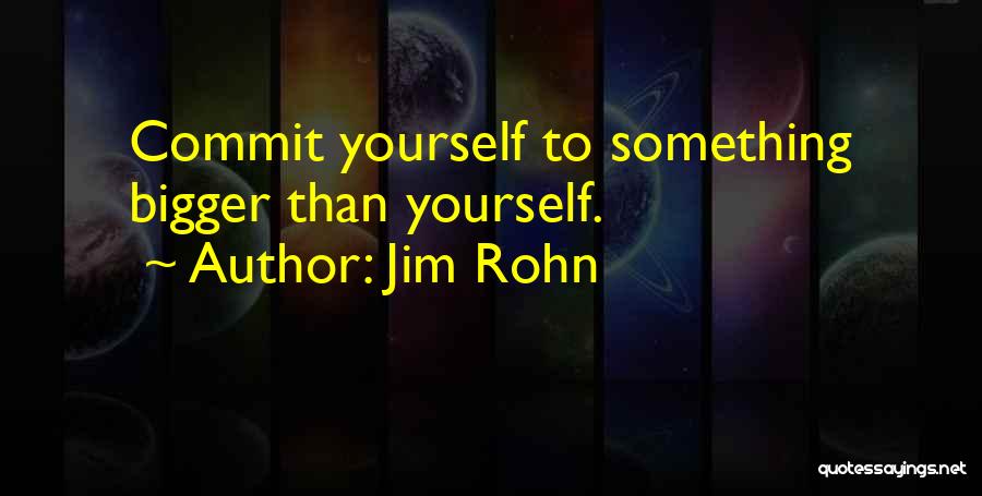 Jim Rohn Quotes: Commit Yourself To Something Bigger Than Yourself.