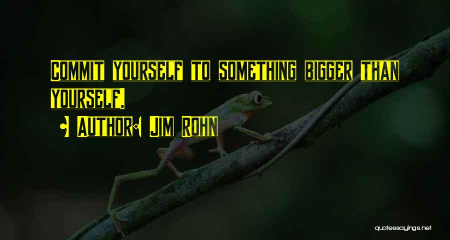 Jim Rohn Quotes: Commit Yourself To Something Bigger Than Yourself.