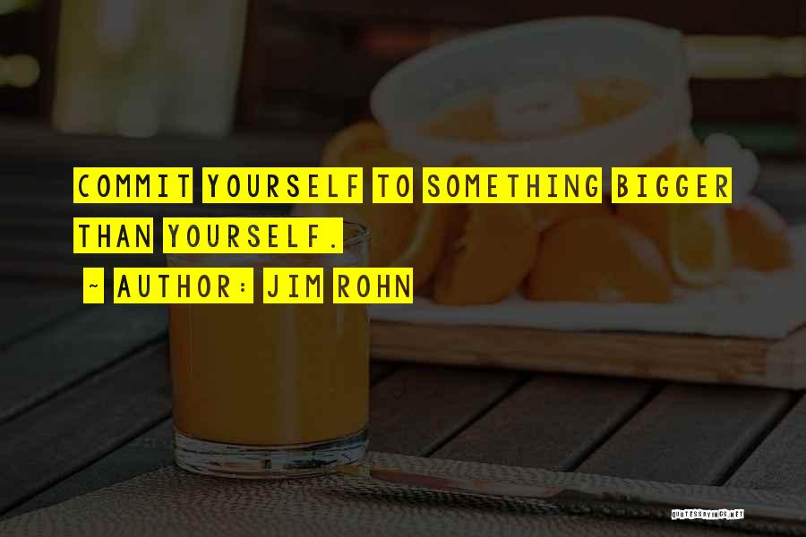 Jim Rohn Quotes: Commit Yourself To Something Bigger Than Yourself.