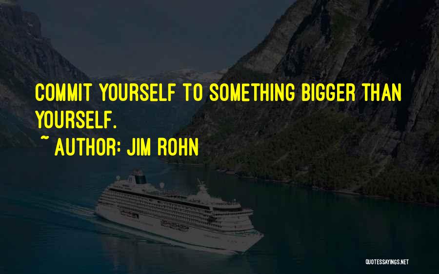 Jim Rohn Quotes: Commit Yourself To Something Bigger Than Yourself.