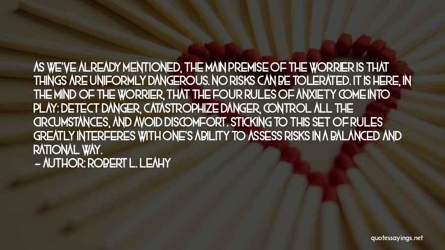Robert L. Leahy Quotes: As We've Already Mentioned, The Main Premise Of The Worrier Is That Things Are Uniformly Dangerous. No Risks Can Be