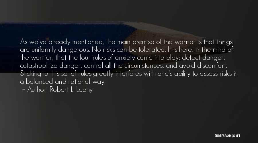 Robert L. Leahy Quotes: As We've Already Mentioned, The Main Premise Of The Worrier Is That Things Are Uniformly Dangerous. No Risks Can Be