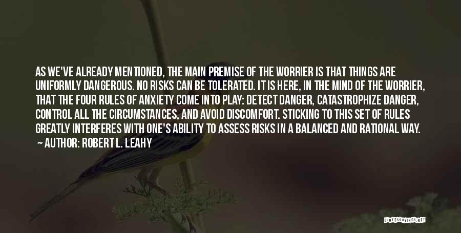 Robert L. Leahy Quotes: As We've Already Mentioned, The Main Premise Of The Worrier Is That Things Are Uniformly Dangerous. No Risks Can Be