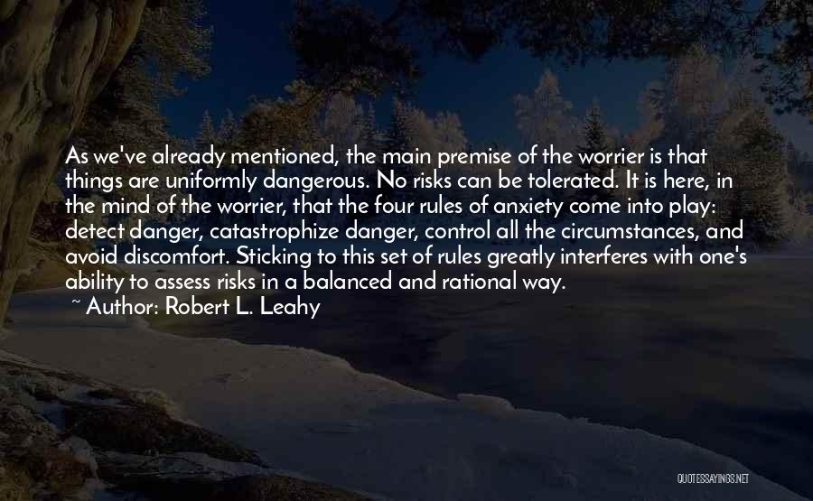 Robert L. Leahy Quotes: As We've Already Mentioned, The Main Premise Of The Worrier Is That Things Are Uniformly Dangerous. No Risks Can Be