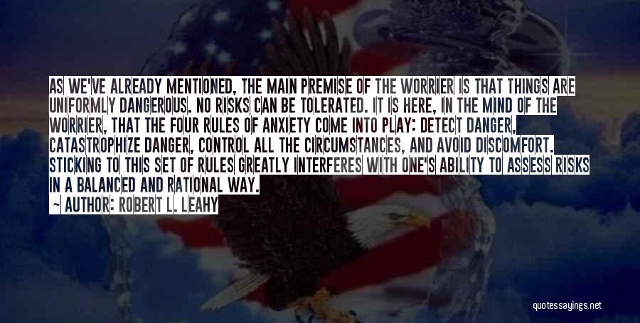 Robert L. Leahy Quotes: As We've Already Mentioned, The Main Premise Of The Worrier Is That Things Are Uniformly Dangerous. No Risks Can Be