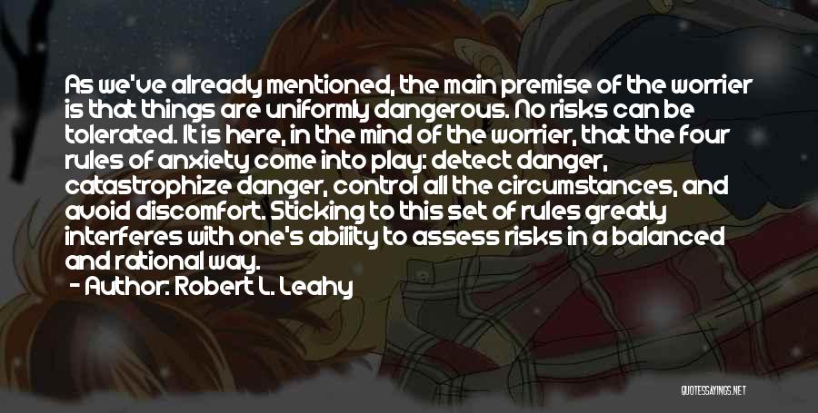 Robert L. Leahy Quotes: As We've Already Mentioned, The Main Premise Of The Worrier Is That Things Are Uniformly Dangerous. No Risks Can Be