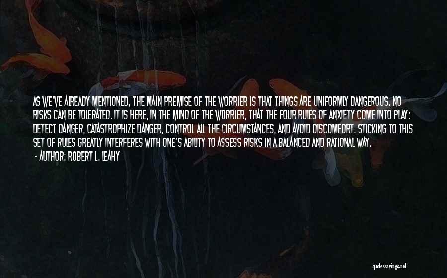 Robert L. Leahy Quotes: As We've Already Mentioned, The Main Premise Of The Worrier Is That Things Are Uniformly Dangerous. No Risks Can Be