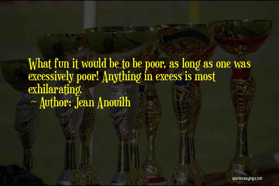 Jean Anouilh Quotes: What Fun It Would Be To Be Poor, As Long As One Was Excessively Poor! Anything In Excess Is Most