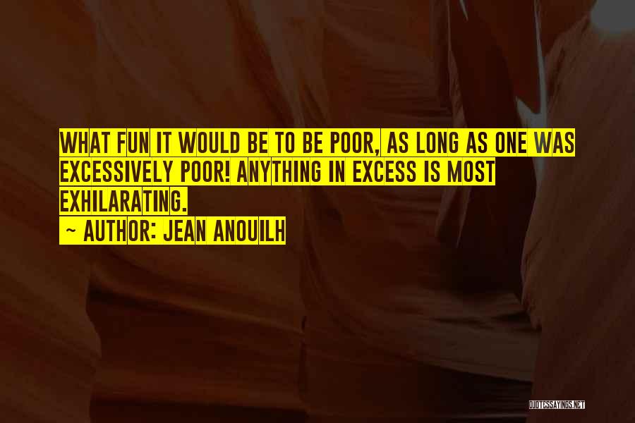 Jean Anouilh Quotes: What Fun It Would Be To Be Poor, As Long As One Was Excessively Poor! Anything In Excess Is Most