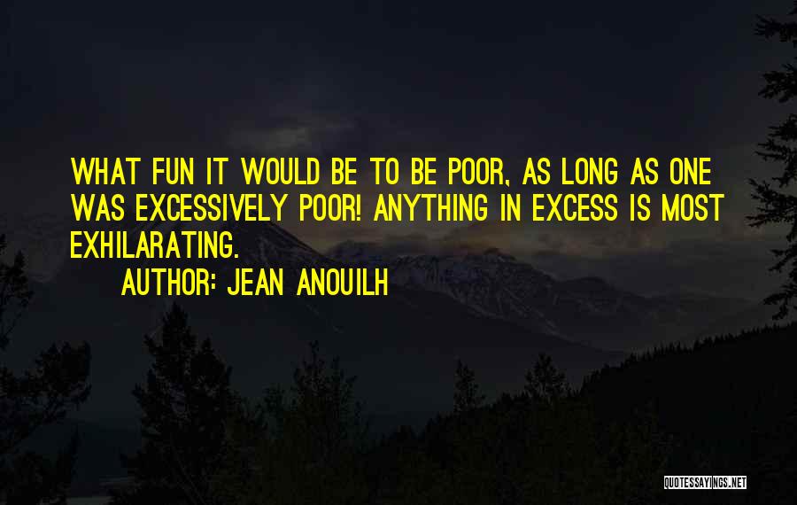 Jean Anouilh Quotes: What Fun It Would Be To Be Poor, As Long As One Was Excessively Poor! Anything In Excess Is Most