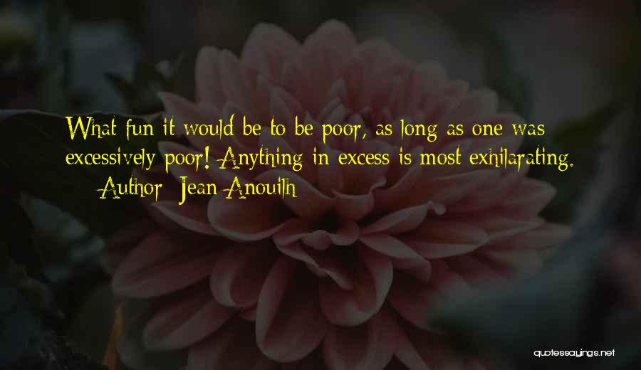 Jean Anouilh Quotes: What Fun It Would Be To Be Poor, As Long As One Was Excessively Poor! Anything In Excess Is Most