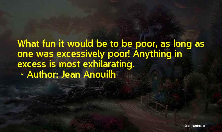 Jean Anouilh Quotes: What Fun It Would Be To Be Poor, As Long As One Was Excessively Poor! Anything In Excess Is Most