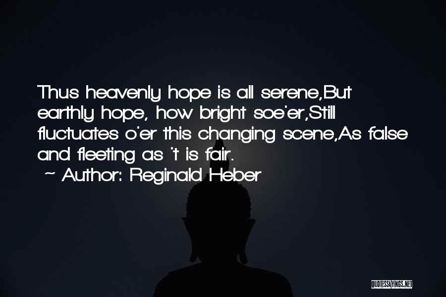 Reginald Heber Quotes: Thus Heavenly Hope Is All Serene,but Earthly Hope, How Bright Soe'er,still Fluctuates O'er This Changing Scene,as False And Fleeting As