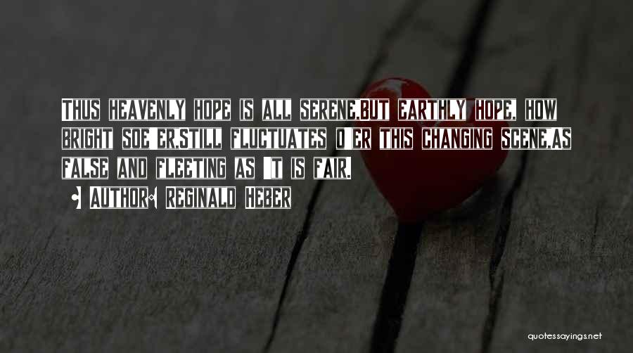 Reginald Heber Quotes: Thus Heavenly Hope Is All Serene,but Earthly Hope, How Bright Soe'er,still Fluctuates O'er This Changing Scene,as False And Fleeting As