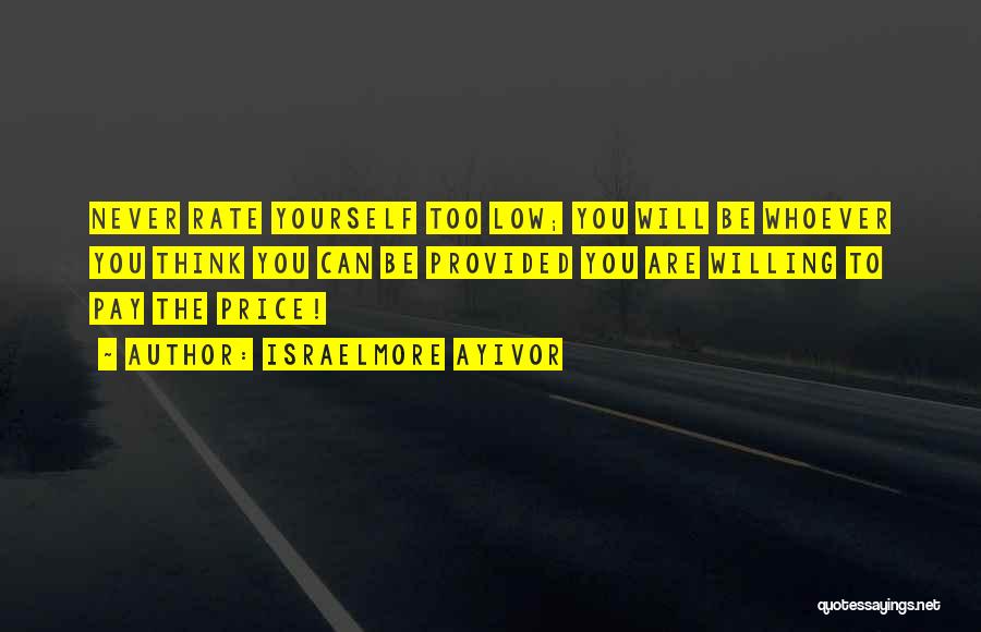 Israelmore Ayivor Quotes: Never Rate Yourself Too Low; You Will Be Whoever You Think You Can Be Provided You Are Willing To Pay
