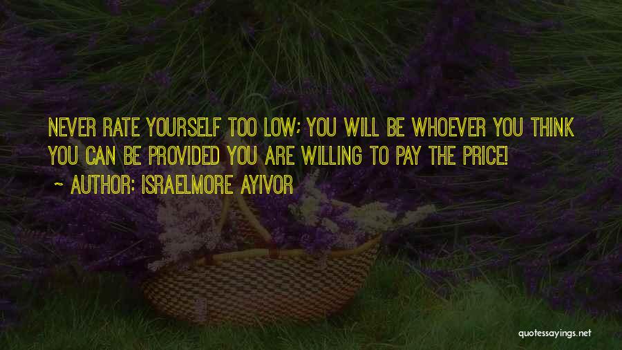 Israelmore Ayivor Quotes: Never Rate Yourself Too Low; You Will Be Whoever You Think You Can Be Provided You Are Willing To Pay