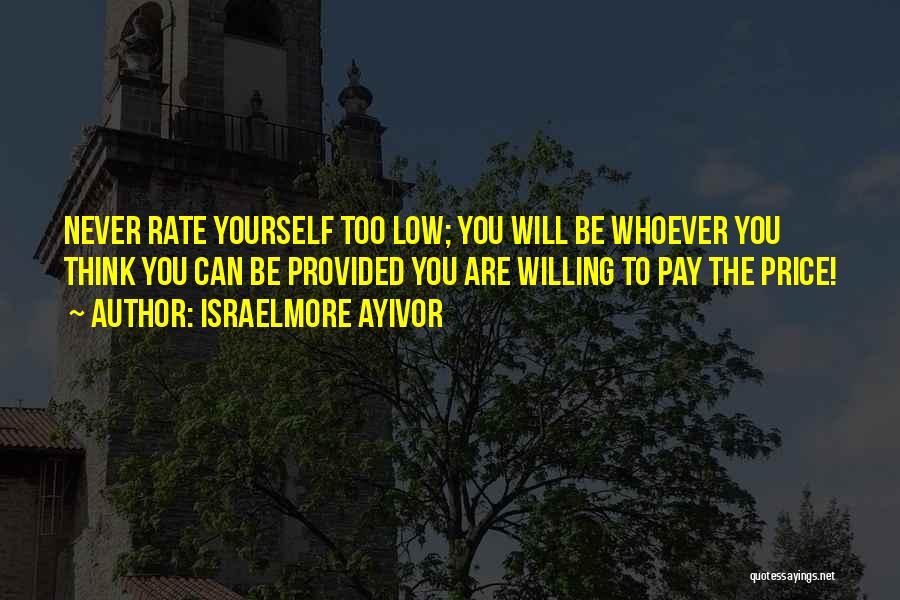 Israelmore Ayivor Quotes: Never Rate Yourself Too Low; You Will Be Whoever You Think You Can Be Provided You Are Willing To Pay