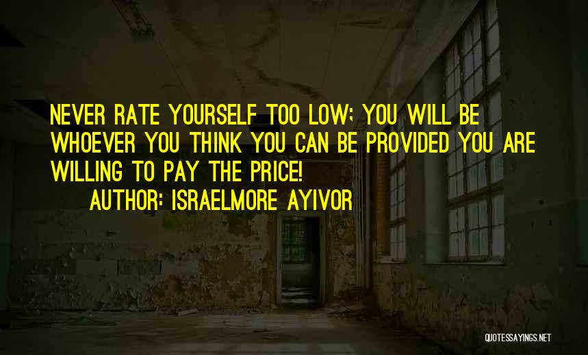 Israelmore Ayivor Quotes: Never Rate Yourself Too Low; You Will Be Whoever You Think You Can Be Provided You Are Willing To Pay