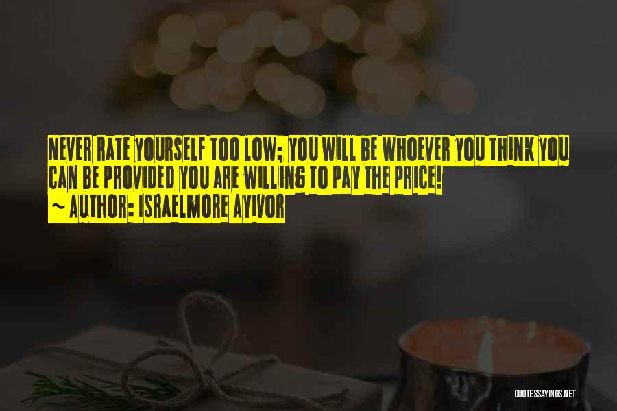 Israelmore Ayivor Quotes: Never Rate Yourself Too Low; You Will Be Whoever You Think You Can Be Provided You Are Willing To Pay