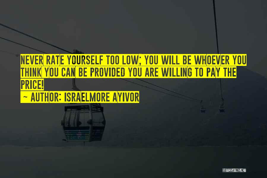 Israelmore Ayivor Quotes: Never Rate Yourself Too Low; You Will Be Whoever You Think You Can Be Provided You Are Willing To Pay