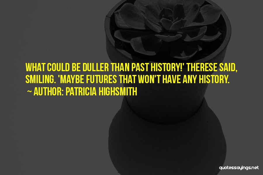 Patricia Highsmith Quotes: What Could Be Duller Than Past History!' Therese Said, Smiling. 'maybe Futures That Won't Have Any History.