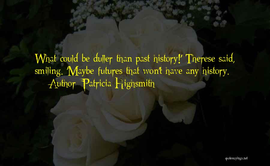 Patricia Highsmith Quotes: What Could Be Duller Than Past History!' Therese Said, Smiling. 'maybe Futures That Won't Have Any History.