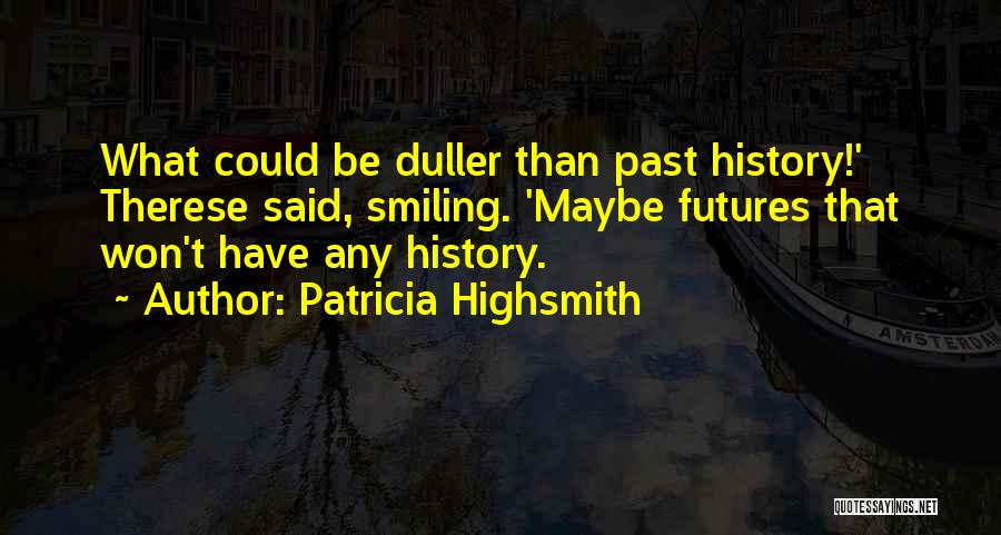 Patricia Highsmith Quotes: What Could Be Duller Than Past History!' Therese Said, Smiling. 'maybe Futures That Won't Have Any History.