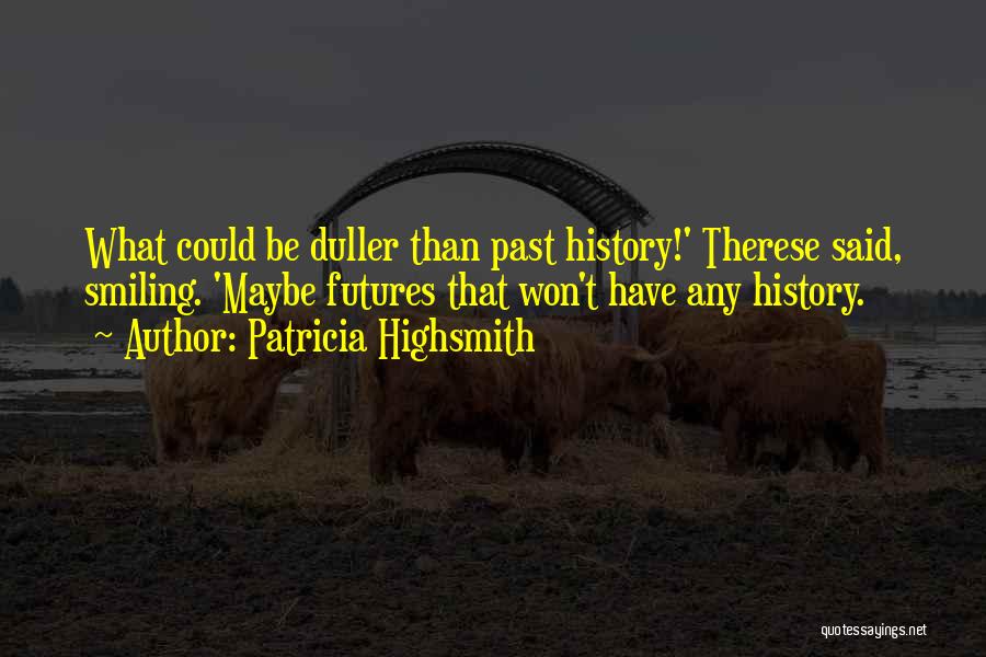 Patricia Highsmith Quotes: What Could Be Duller Than Past History!' Therese Said, Smiling. 'maybe Futures That Won't Have Any History.