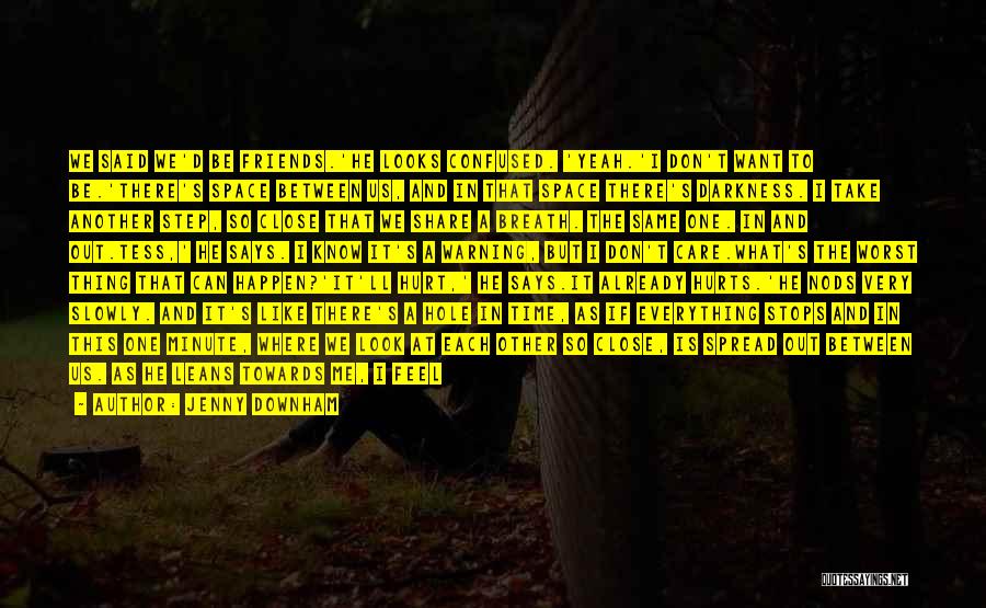 Jenny Downham Quotes: We Said We'd Be Friends.'he Looks Confused. 'yeah.'i Don't Want To Be.'there's Space Between Us, And In That Space There's