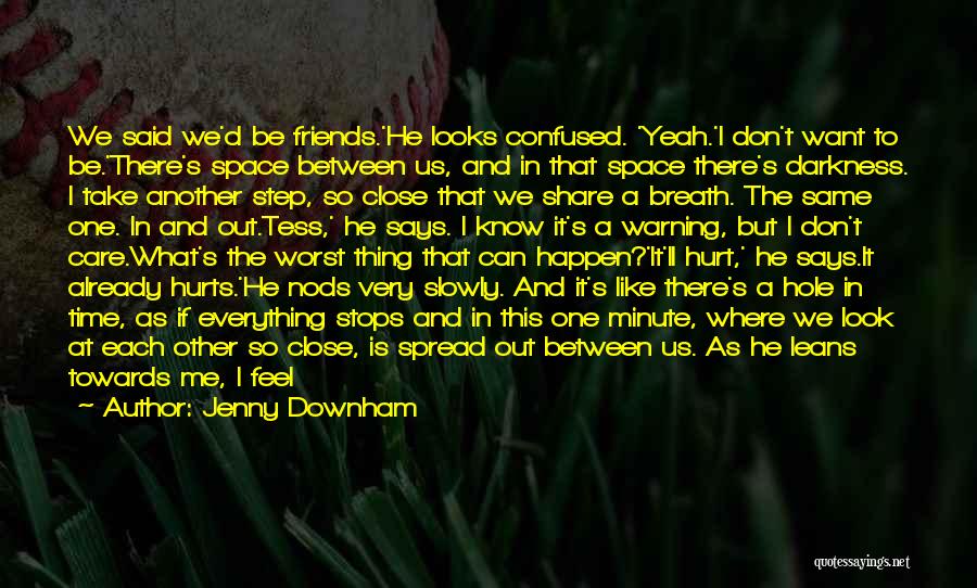 Jenny Downham Quotes: We Said We'd Be Friends.'he Looks Confused. 'yeah.'i Don't Want To Be.'there's Space Between Us, And In That Space There's