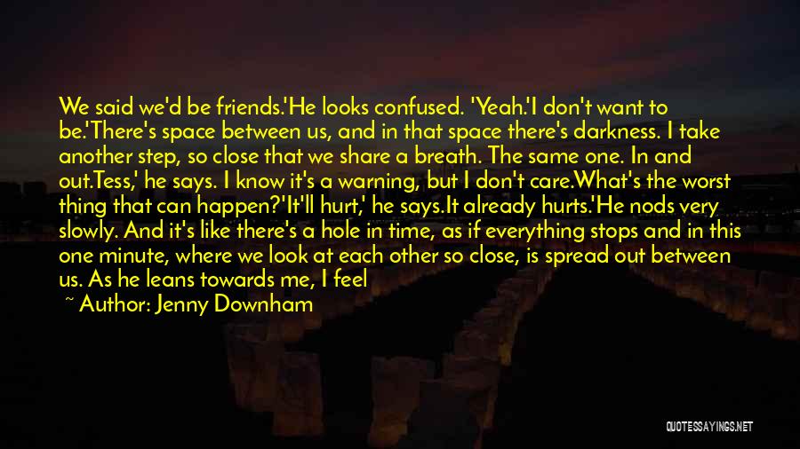 Jenny Downham Quotes: We Said We'd Be Friends.'he Looks Confused. 'yeah.'i Don't Want To Be.'there's Space Between Us, And In That Space There's